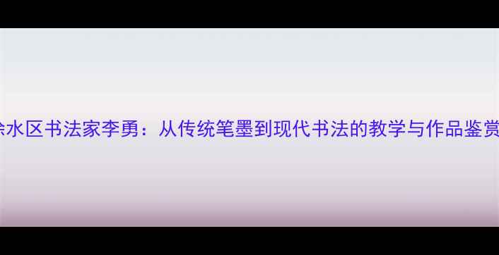 图片 徐水区书法家李勇：从传统笔墨到现代书法的教学与作品鉴赏1