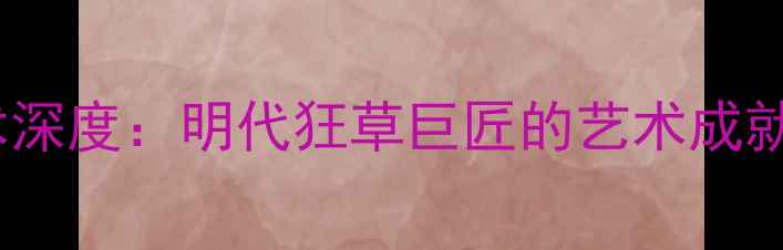 图片 徐渭书法艺术深度：明代狂草巨匠的艺术成就与当代启示1