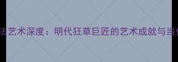 图片 徐渭书法艺术深度：明代狂草巨匠的艺术成就与当代启示2