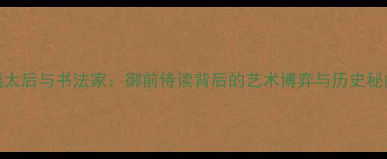 图片 慈禧太后与书法家：御前侍读背后的艺术博弈与历史秘闻全