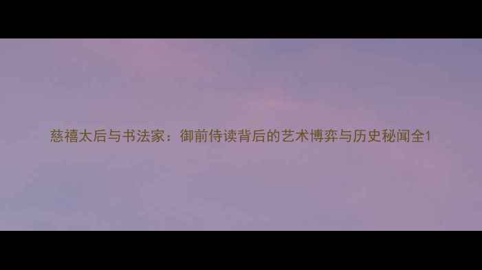 图片 慈禧太后与书法家：御前侍读背后的艺术博弈与历史秘闻全1