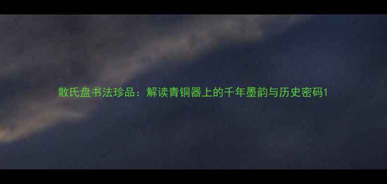 图片 散氏盘书法珍品：解读青铜器上的千年墨韵与历史密码1