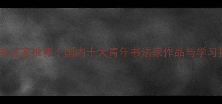 图片 新锐书法家推荐｜国内十大青年书法家作品与学习指南1