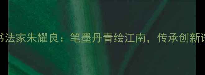 图片 无锡书法家朱耀良：笔墨丹青绘江南，传承创新谱华章