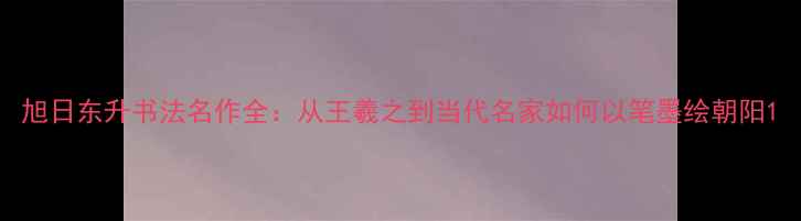 图片 旭日东升书法名作全：从王羲之到当代名家如何以笔墨绘朝阳1