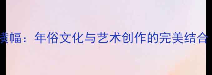 图片 春联书法家手写横幅：年俗文化与艺术创作的完美结合｜专业定制指南1