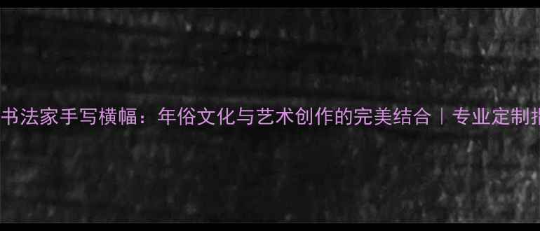 图片 春联书法家手写横幅：年俗文化与艺术创作的完美结合｜专业定制指南2