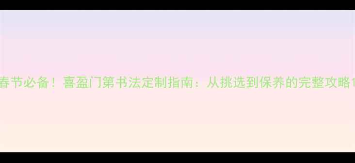 图片 春节必备！喜盈门第书法定制指南：从挑选到保养的完整攻略1