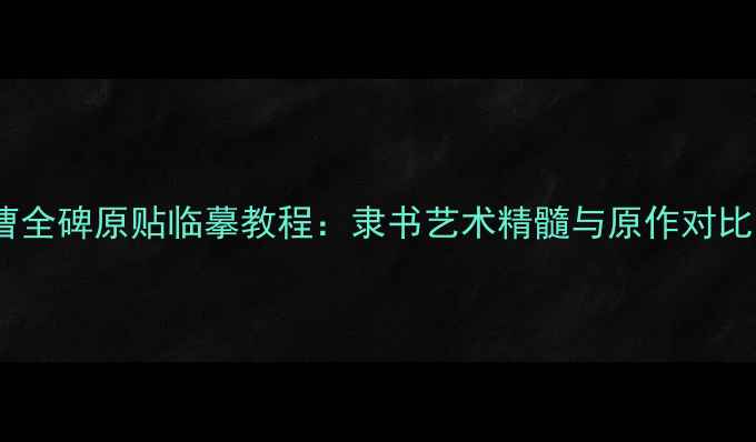 图片 曹全碑原贴临摹教程：隶书艺术精髓与原作对比1