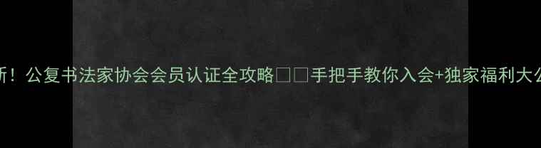 图片 最新！公复书法家协会会员认证全攻略✍️手把手教你入会+独家福利大公开