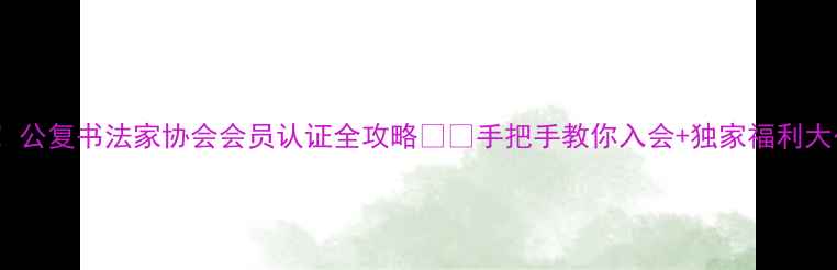 图片 最新！公复书法家协会会员认证全攻略✍️手把手教你入会+独家福利大公开1