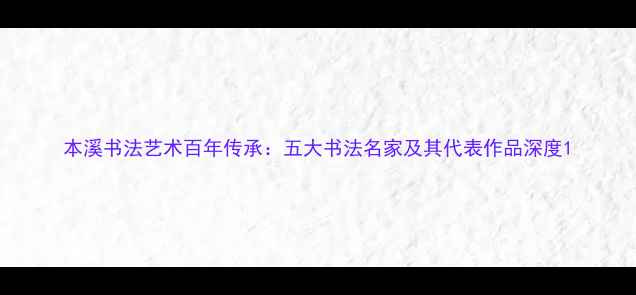 图片 本溪书法艺术百年传承：五大书法名家及其代表作品深度1