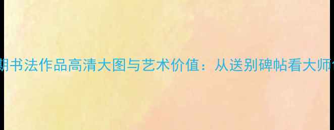 图片 李叔同早期书法作品高清大图与艺术价值：从送别碑帖看大师创作轨迹2