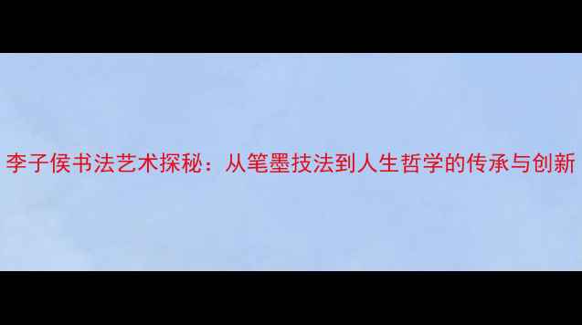 图片 李子侯书法艺术探秘：从笔墨技法到人生哲学的传承与创新