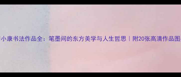 图片 李小康书法作品全：笔墨间的东方美学与人生哲思｜附20张高清作品图鉴