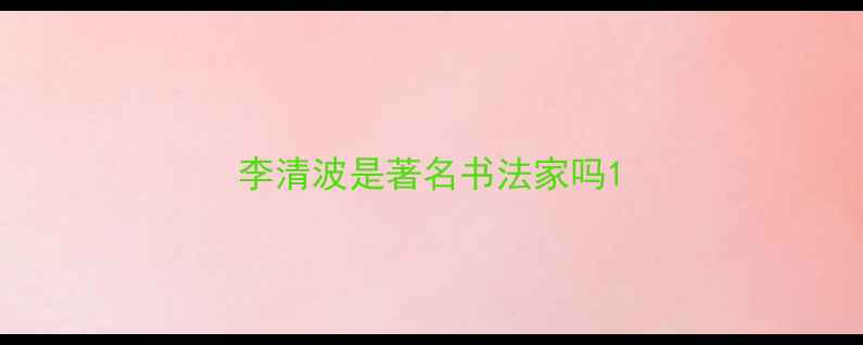 图片 李清波是著名书法家吗1
