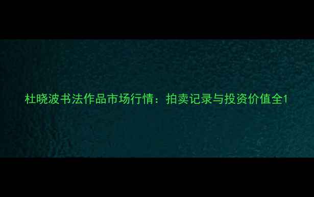 图片 杜晓波书法作品市场行情：拍卖记录与投资价值全1