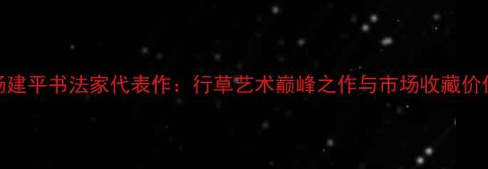 图片 杨建平书法家代表作：行草艺术巅峰之作与市场收藏价值