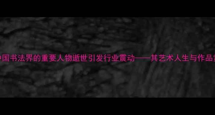 图片 杨淑涛：中国书法界的重要人物逝世引发行业震动——其艺术人生与作品赏析全记录