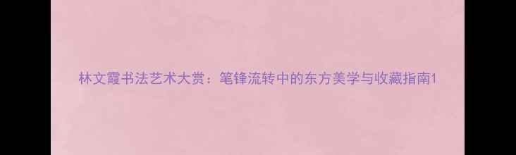 图片 林文霞书法艺术大赏：笔锋流转中的东方美学与收藏指南1