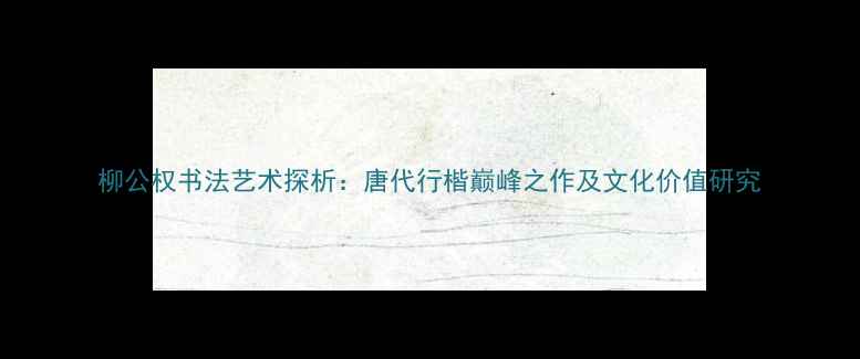 图片 柳公权书法艺术探析：唐代行楷巅峰之作及文化价值研究