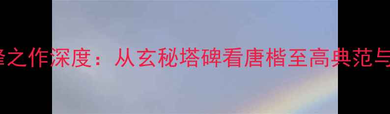 图片 柳公权楷书艺术巅峰之作深度：从玄秘塔碑看唐楷至高典范与书法入门必学技法2