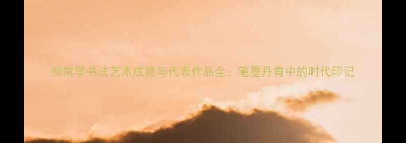 图片 柳常学书法艺术成就与代表作品全：笔墨丹青中的时代印记