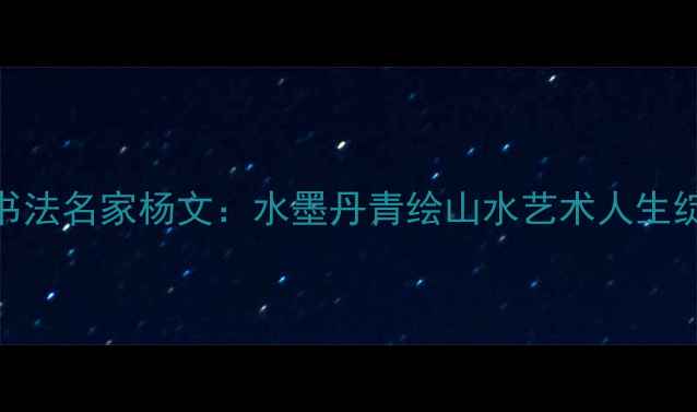 图片 桂林书法名家杨文：水墨丹青绘山水艺术人生绽芳华