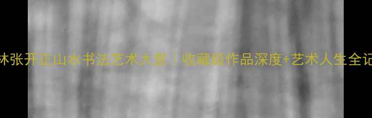 图片 桂林张开正山水书法艺术大赏｜收藏级作品深度+艺术人生全记录