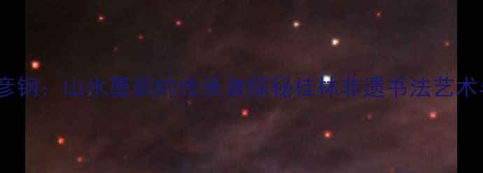 图片 桂林画家张彦钢：山水墨韵的传承者探秘桂林非遗书法艺术与当代创作1