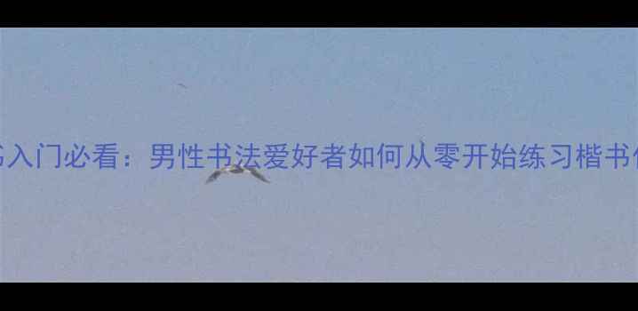 图片 楷书入门必看：男性书法爱好者如何从零开始练习楷书作品