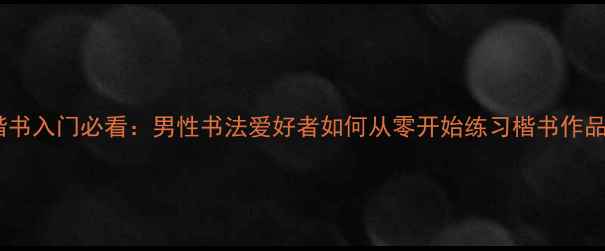 图片 楷书入门必看：男性书法爱好者如何从零开始练习楷书作品2