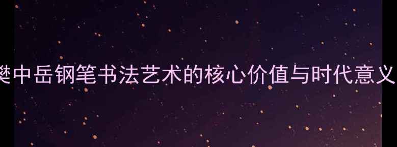 图片 樊中岳钢笔书法艺术的核心价值与时代意义1