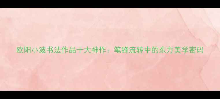 图片 欧阳小波书法作品十大神作：笔锋流转中的东方美学密码