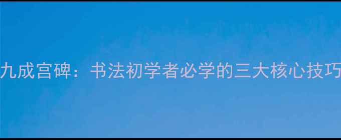 图片 欧阳询九成宫碑：书法初学者必学的三大核心技巧与作品