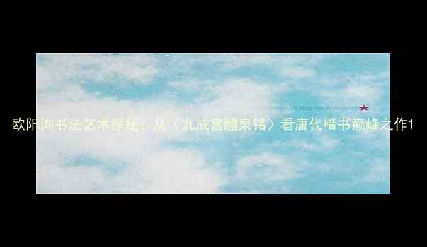 图片 欧阳询书法艺术探秘：从〈九成宫醴泉铭〉看唐代楷书巅峰之作1