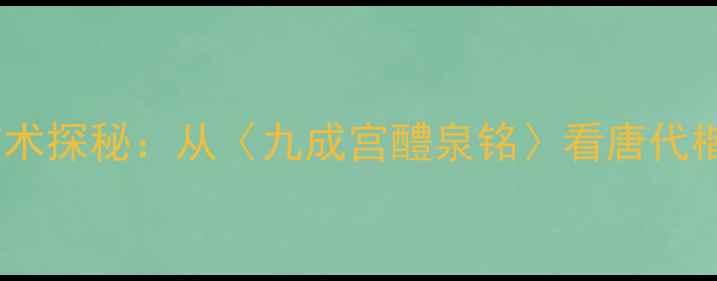 图片 欧阳询书法艺术探秘：从〈九成宫醴泉铭〉看唐代楷书巅峰之作2