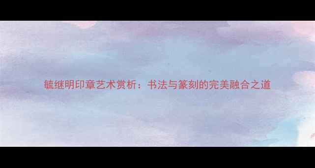 图片 毓继明印章艺术赏析：书法与篆刻的完美融合之道