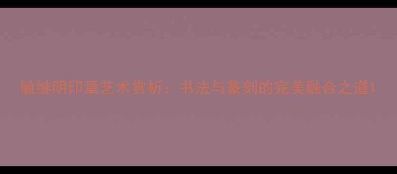 图片 毓继明印章艺术赏析：书法与篆刻的完美融合之道1