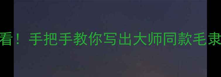 图片 毛体隶书入门教程｜零基础必看！手把手教你写出大师同款毛隶书写法（附20张高清步骤图）
