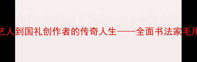 图片 毛用和书法艺术：从民间艺人到国礼创作者的传奇人生——全面书法家毛用和的艺术成就与人生故事