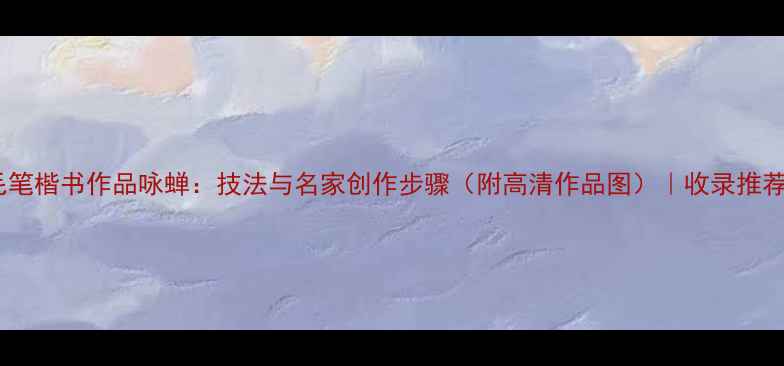图片 毛笔楷书作品咏蝉：技法与名家创作步骤（附高清作品图）｜收录推荐2