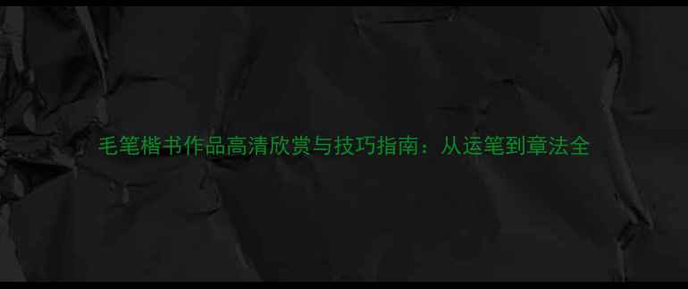 图片 毛笔楷书作品高清欣赏与技巧指南：从运笔到章法全