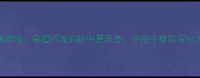 图片 河南书法家李瑞：笔墨间流淌的中原风骨，手把手教你写出大师级楷书