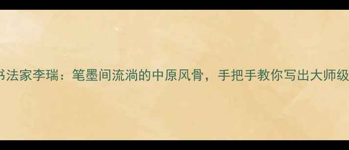 图片 河南书法家李瑞：笔墨间流淌的中原风骨，手把手教你写出大师级楷书1