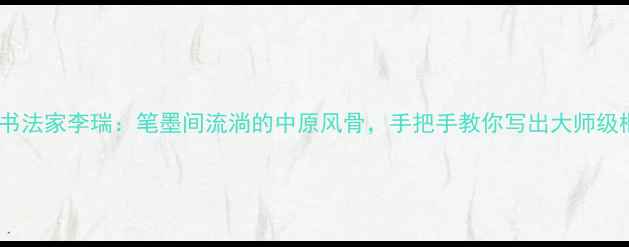 图片 河南书法家李瑞：笔墨间流淌的中原风骨，手把手教你写出大师级楷书2