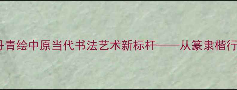 图片 河南书法家王昱：笔墨丹青绘中原当代书法艺术新标杆——从篆隶楷行草看中原文化传承密码2