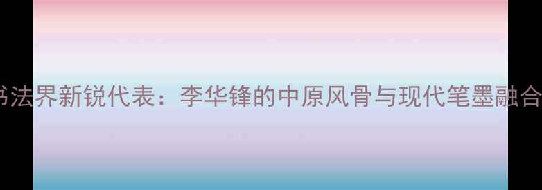 图片 河南书法界新锐代表：李华锋的中原风骨与现代笔墨融合艺术1