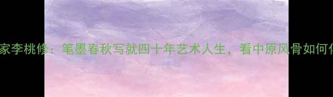 图片 河南籍书法大家李桃修：笔墨春秋写就四十年艺术人生，看中原风骨如何化作纸上山河1