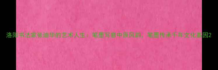 图片 洛阳书法家张迪华的艺术人生：笔墨写意中原风韵，笔墨传承千年文化基因2